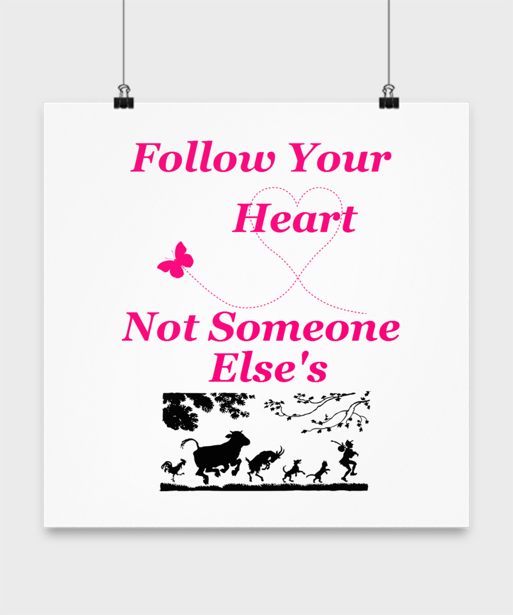 Follow your own heart in life. You are not here on this earth to do what everyone else thinks you should do. Be ethical, honest and fair, but follow your dreams.